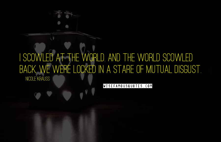 Nicole Krauss Quotes: I scowled at the world. And the world scowled back. We were locked in a stare of mutual disgust.