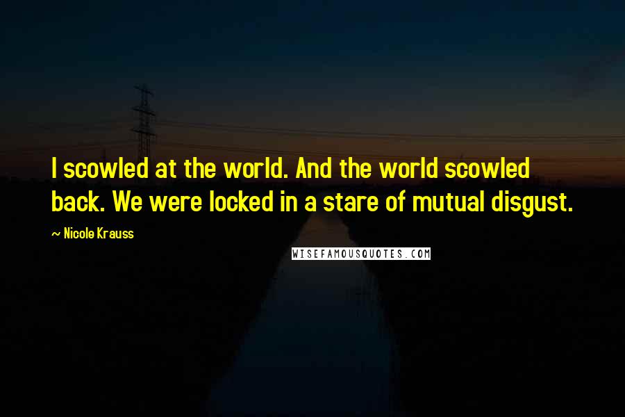 Nicole Krauss Quotes: I scowled at the world. And the world scowled back. We were locked in a stare of mutual disgust.