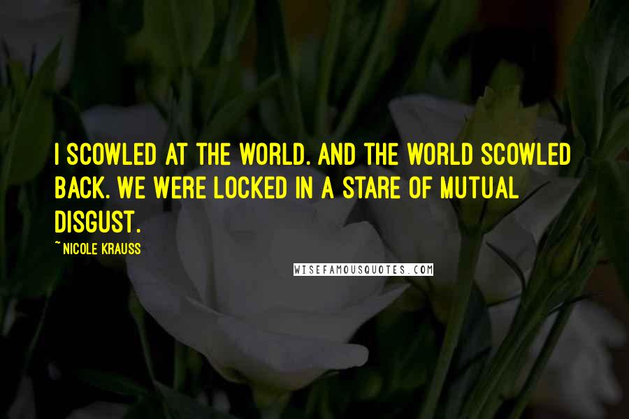 Nicole Krauss Quotes: I scowled at the world. And the world scowled back. We were locked in a stare of mutual disgust.