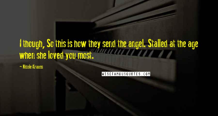 Nicole Krauss Quotes: I though, So this is how they send the angel. Stalled at the age when she loved you most.