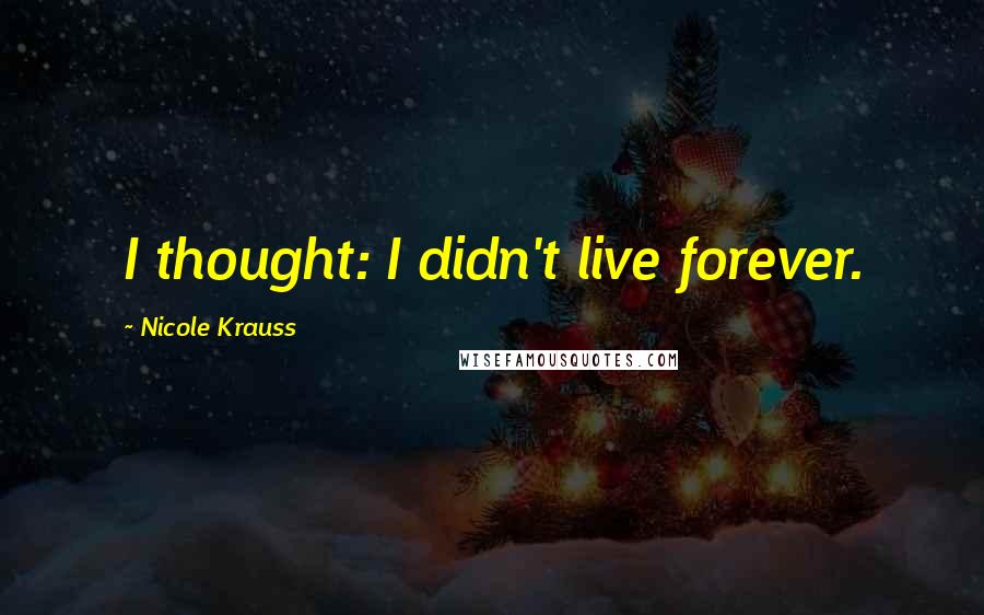 Nicole Krauss Quotes: I thought: I didn't live forever.