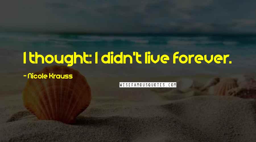 Nicole Krauss Quotes: I thought: I didn't live forever.