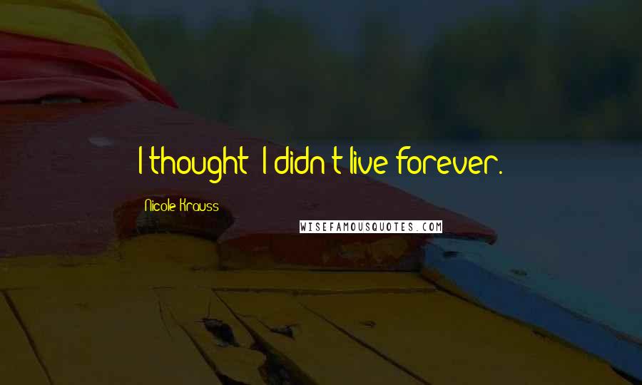Nicole Krauss Quotes: I thought: I didn't live forever.