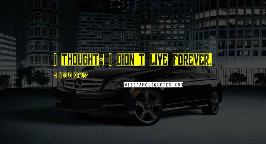 Nicole Krauss Quotes: I thought: I didn't live forever.