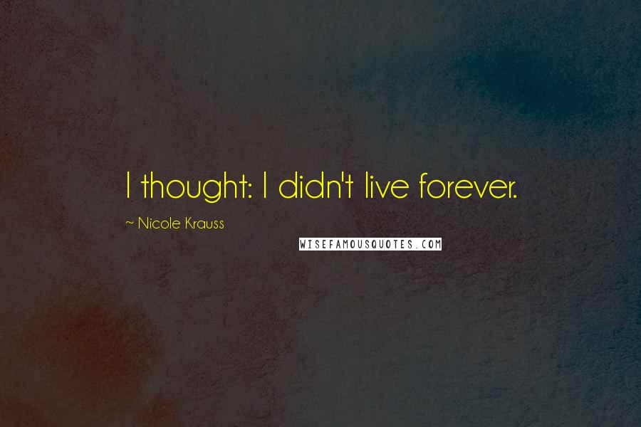 Nicole Krauss Quotes: I thought: I didn't live forever.