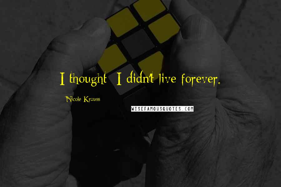 Nicole Krauss Quotes: I thought: I didn't live forever.
