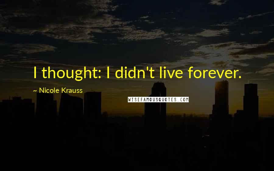 Nicole Krauss Quotes: I thought: I didn't live forever.