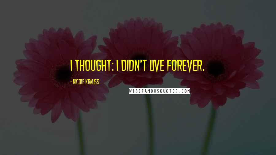 Nicole Krauss Quotes: I thought: I didn't live forever.