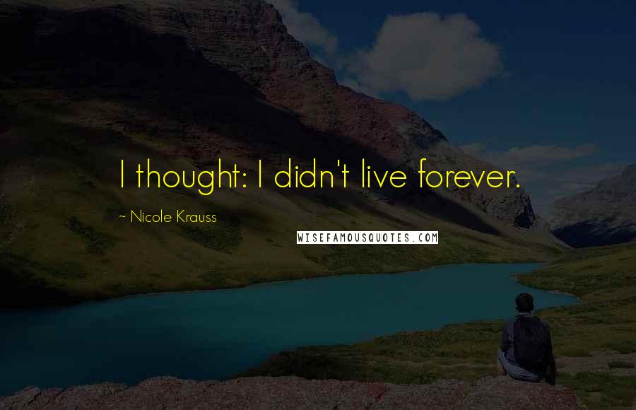 Nicole Krauss Quotes: I thought: I didn't live forever.