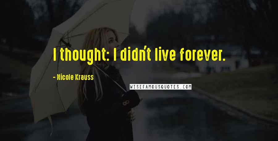 Nicole Krauss Quotes: I thought: I didn't live forever.