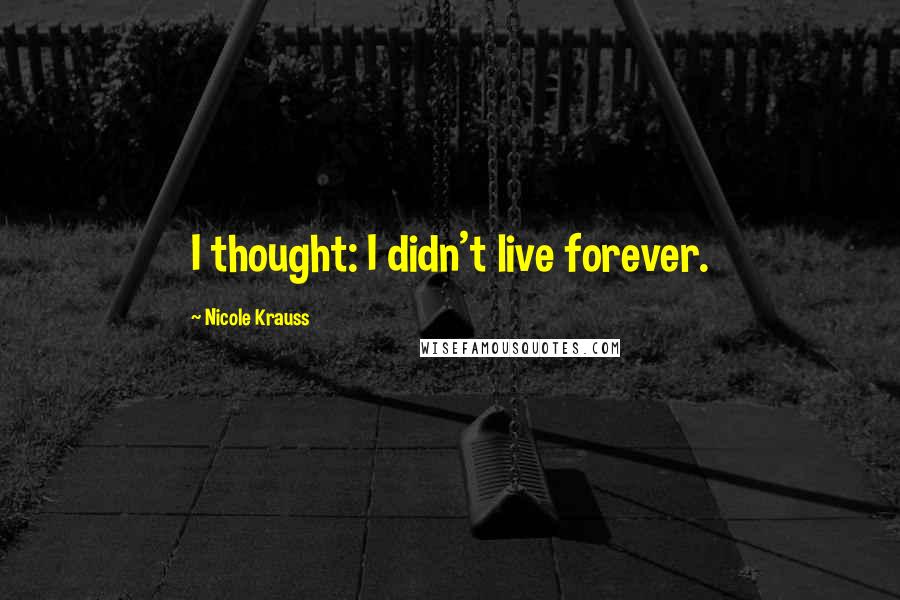 Nicole Krauss Quotes: I thought: I didn't live forever.