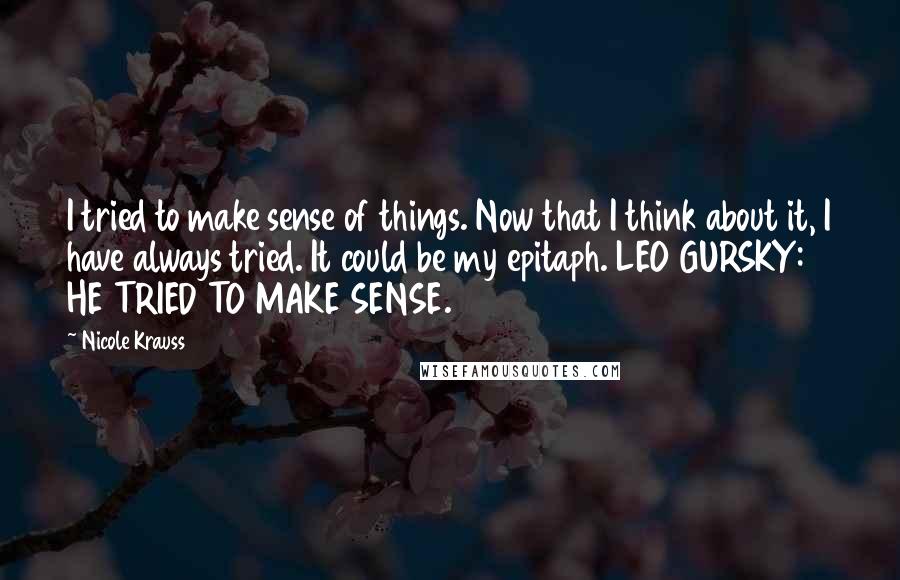 Nicole Krauss Quotes: I tried to make sense of things. Now that I think about it, I have always tried. It could be my epitaph. LEO GURSKY: HE TRIED TO MAKE SENSE.