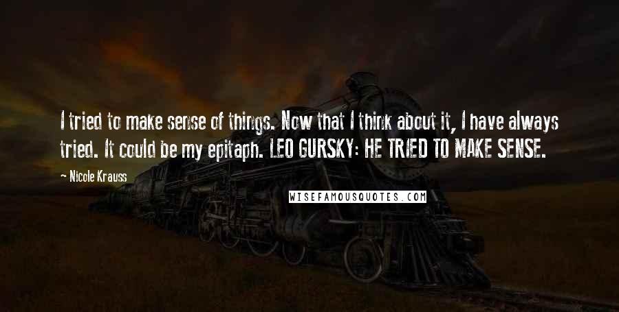 Nicole Krauss Quotes: I tried to make sense of things. Now that I think about it, I have always tried. It could be my epitaph. LEO GURSKY: HE TRIED TO MAKE SENSE.