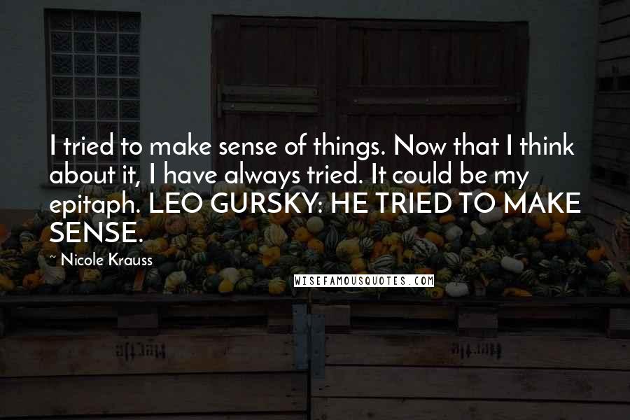 Nicole Krauss Quotes: I tried to make sense of things. Now that I think about it, I have always tried. It could be my epitaph. LEO GURSKY: HE TRIED TO MAKE SENSE.