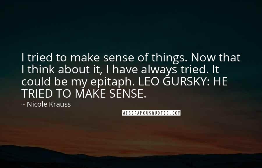 Nicole Krauss Quotes: I tried to make sense of things. Now that I think about it, I have always tried. It could be my epitaph. LEO GURSKY: HE TRIED TO MAKE SENSE.