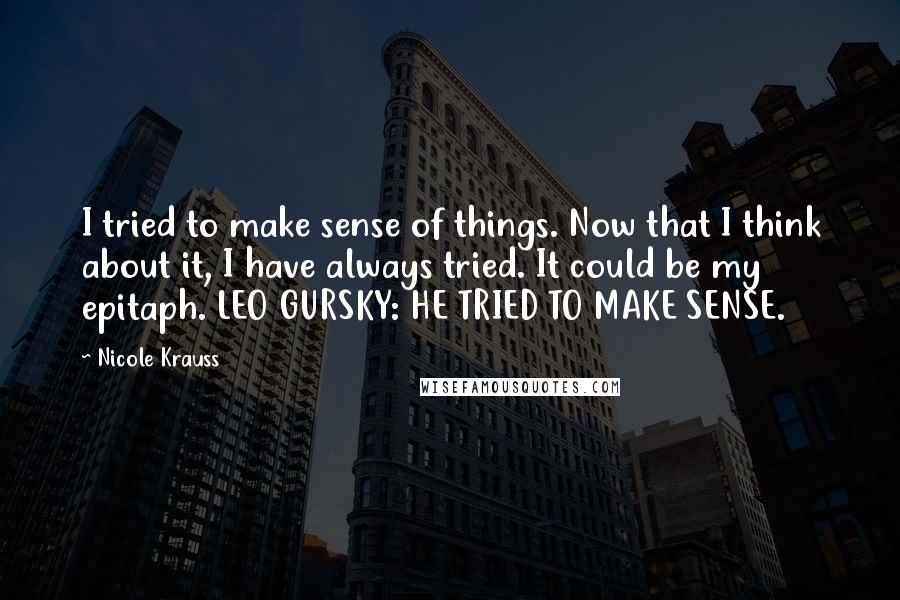 Nicole Krauss Quotes: I tried to make sense of things. Now that I think about it, I have always tried. It could be my epitaph. LEO GURSKY: HE TRIED TO MAKE SENSE.