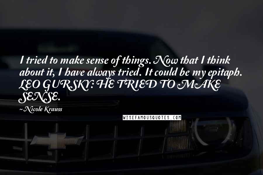 Nicole Krauss Quotes: I tried to make sense of things. Now that I think about it, I have always tried. It could be my epitaph. LEO GURSKY: HE TRIED TO MAKE SENSE.