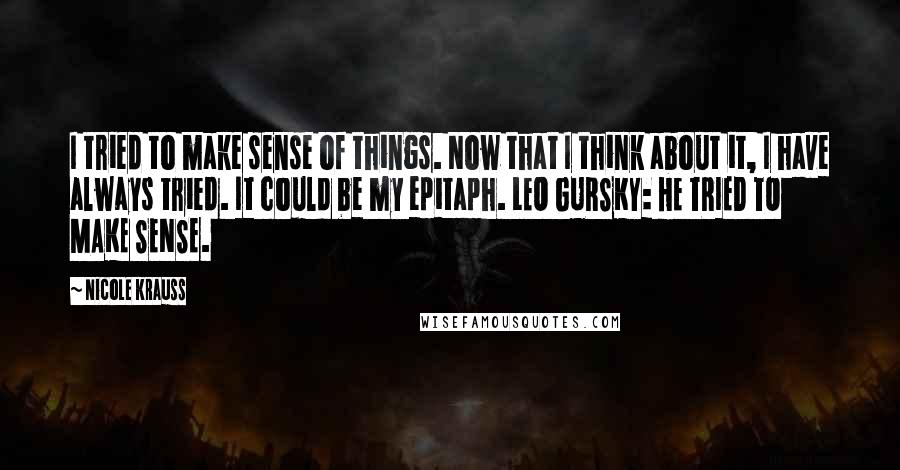 Nicole Krauss Quotes: I tried to make sense of things. Now that I think about it, I have always tried. It could be my epitaph. LEO GURSKY: HE TRIED TO MAKE SENSE.