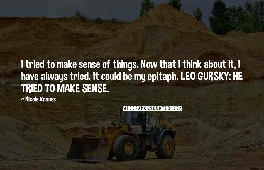 Nicole Krauss Quotes: I tried to make sense of things. Now that I think about it, I have always tried. It could be my epitaph. LEO GURSKY: HE TRIED TO MAKE SENSE.