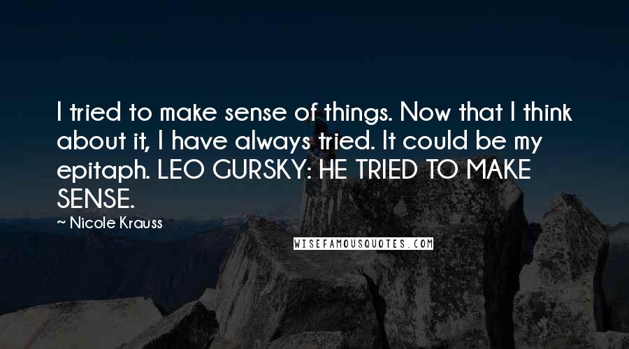 Nicole Krauss Quotes: I tried to make sense of things. Now that I think about it, I have always tried. It could be my epitaph. LEO GURSKY: HE TRIED TO MAKE SENSE.