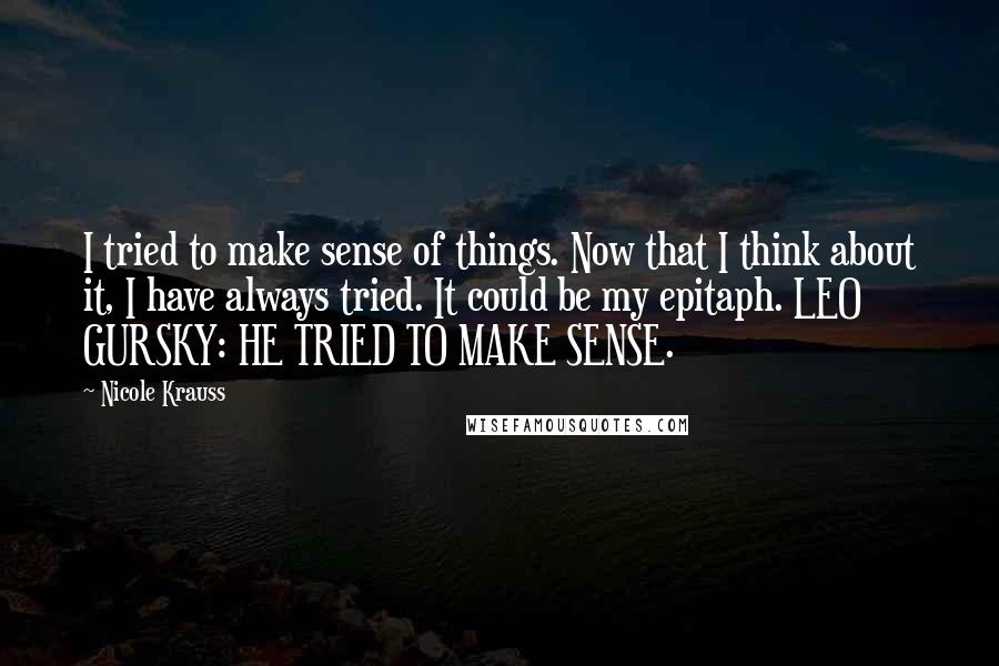 Nicole Krauss Quotes: I tried to make sense of things. Now that I think about it, I have always tried. It could be my epitaph. LEO GURSKY: HE TRIED TO MAKE SENSE.