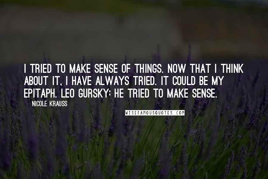 Nicole Krauss Quotes: I tried to make sense of things. Now that I think about it, I have always tried. It could be my epitaph. LEO GURSKY: HE TRIED TO MAKE SENSE.