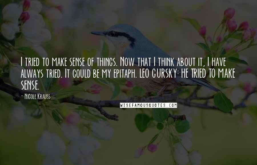 Nicole Krauss Quotes: I tried to make sense of things. Now that I think about it, I have always tried. It could be my epitaph. LEO GURSKY: HE TRIED TO MAKE SENSE.
