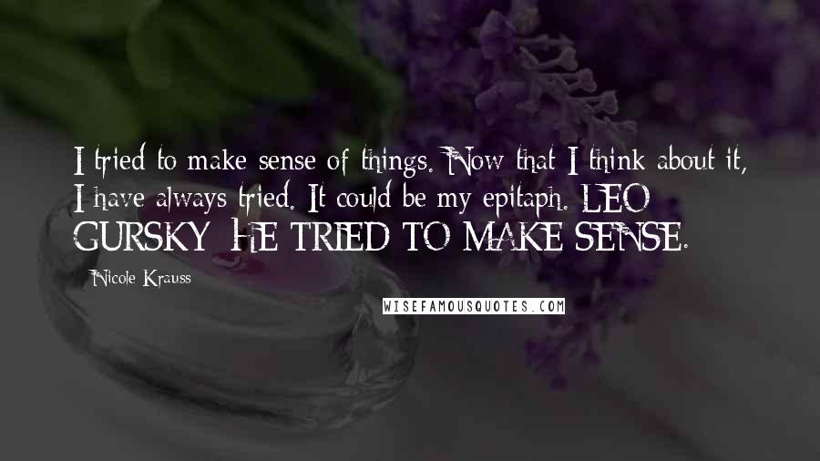 Nicole Krauss Quotes: I tried to make sense of things. Now that I think about it, I have always tried. It could be my epitaph. LEO GURSKY: HE TRIED TO MAKE SENSE.