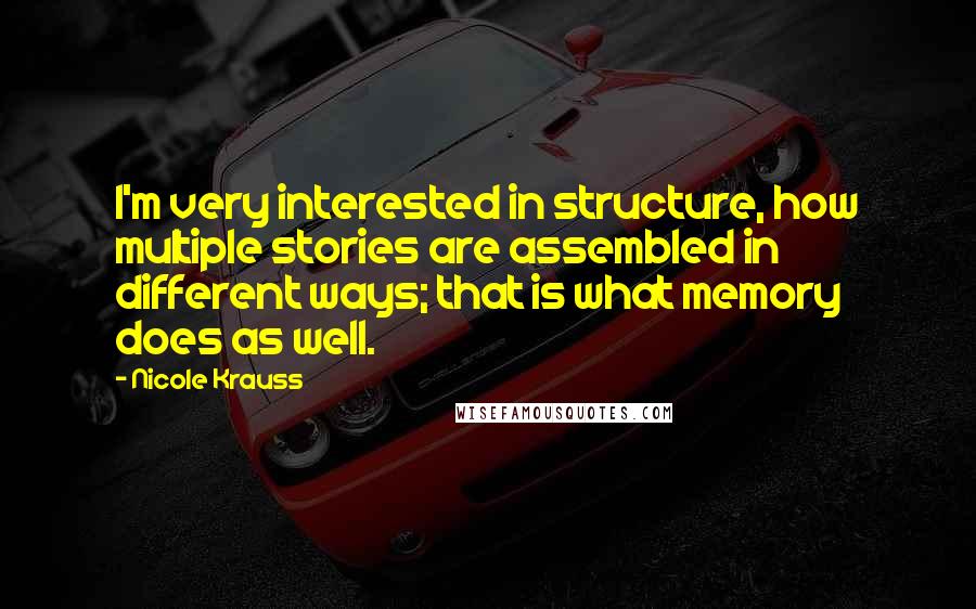 Nicole Krauss Quotes: I'm very interested in structure, how multiple stories are assembled in different ways; that is what memory does as well.