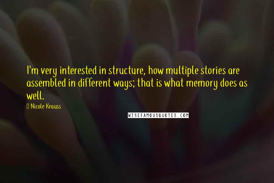 Nicole Krauss Quotes: I'm very interested in structure, how multiple stories are assembled in different ways; that is what memory does as well.