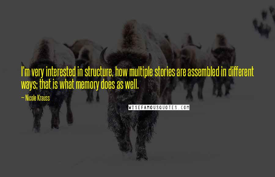 Nicole Krauss Quotes: I'm very interested in structure, how multiple stories are assembled in different ways; that is what memory does as well.