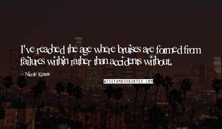 Nicole Krauss Quotes: I've reached the age where bruises are formed from failures within rather than accidents without.