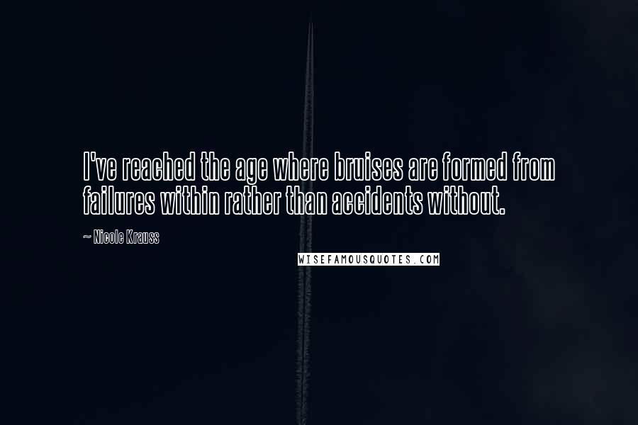 Nicole Krauss Quotes: I've reached the age where bruises are formed from failures within rather than accidents without.