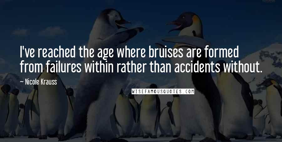 Nicole Krauss Quotes: I've reached the age where bruises are formed from failures within rather than accidents without.