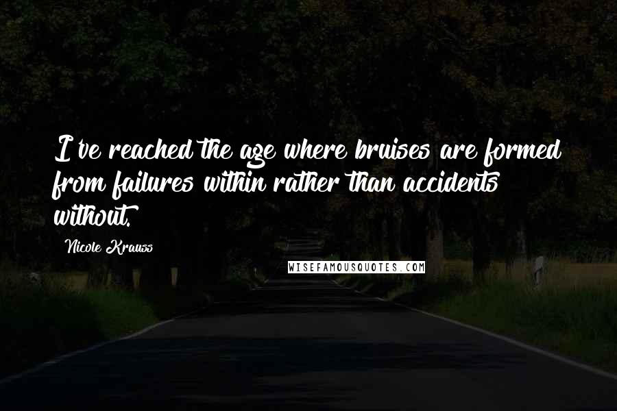 Nicole Krauss Quotes: I've reached the age where bruises are formed from failures within rather than accidents without.