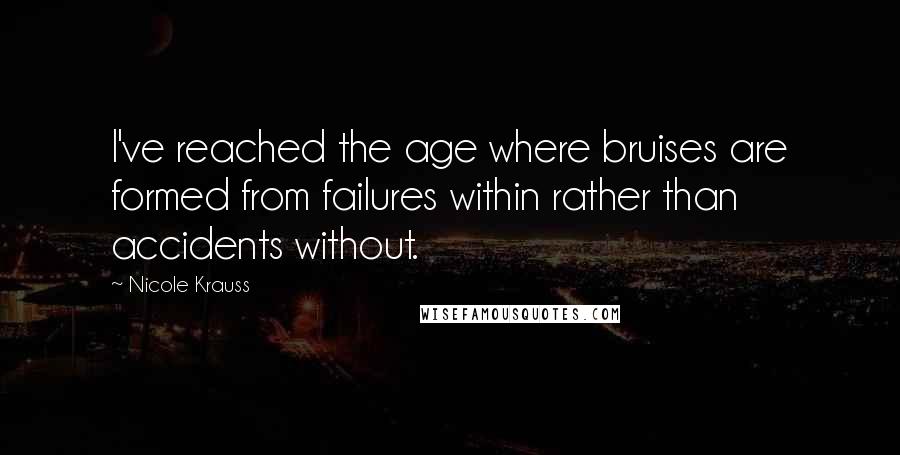 Nicole Krauss Quotes: I've reached the age where bruises are formed from failures within rather than accidents without.