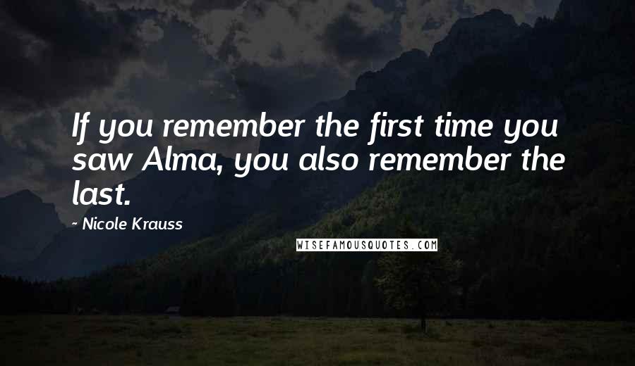 Nicole Krauss Quotes: If you remember the first time you saw Alma, you also remember the last.