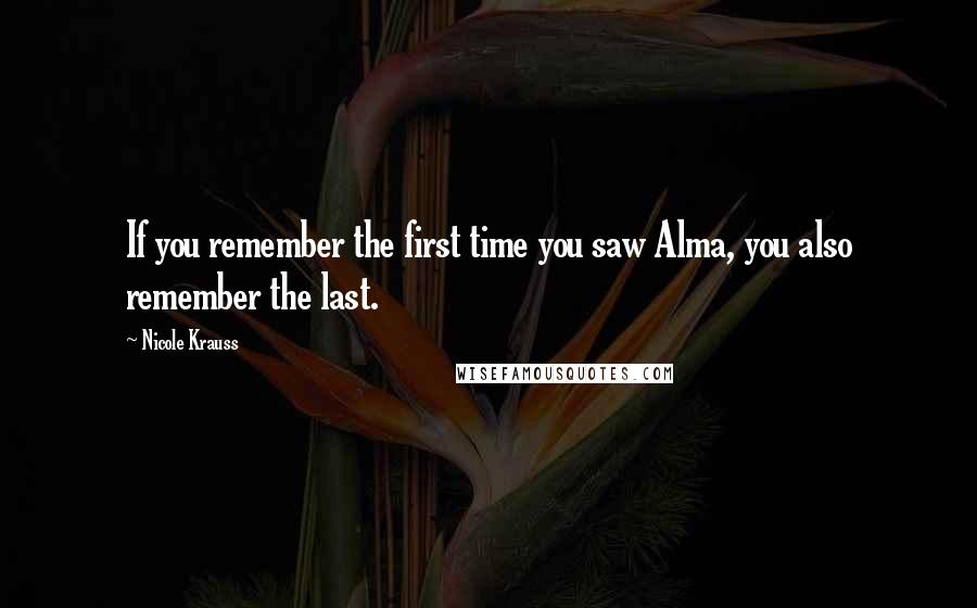 Nicole Krauss Quotes: If you remember the first time you saw Alma, you also remember the last.