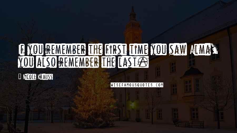 Nicole Krauss Quotes: If you remember the first time you saw Alma, you also remember the last.