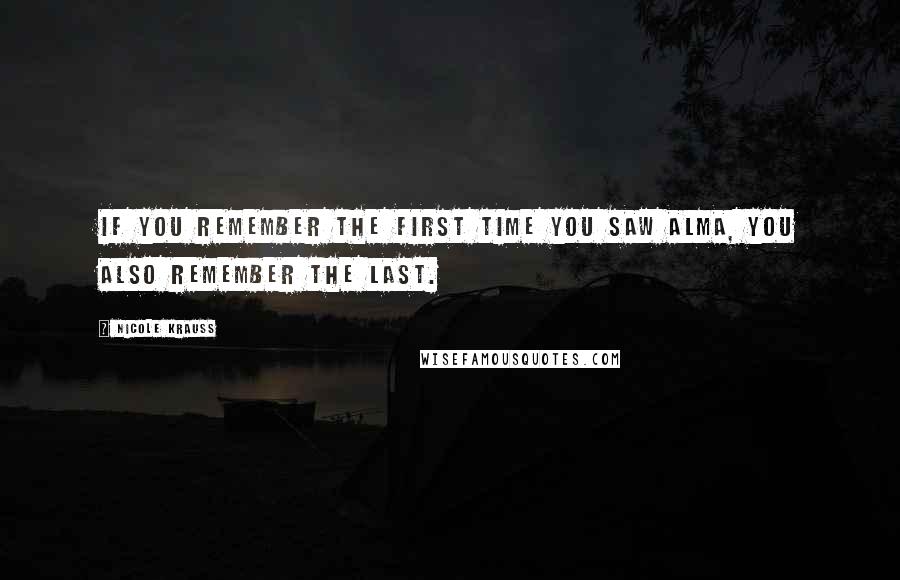 Nicole Krauss Quotes: If you remember the first time you saw Alma, you also remember the last.