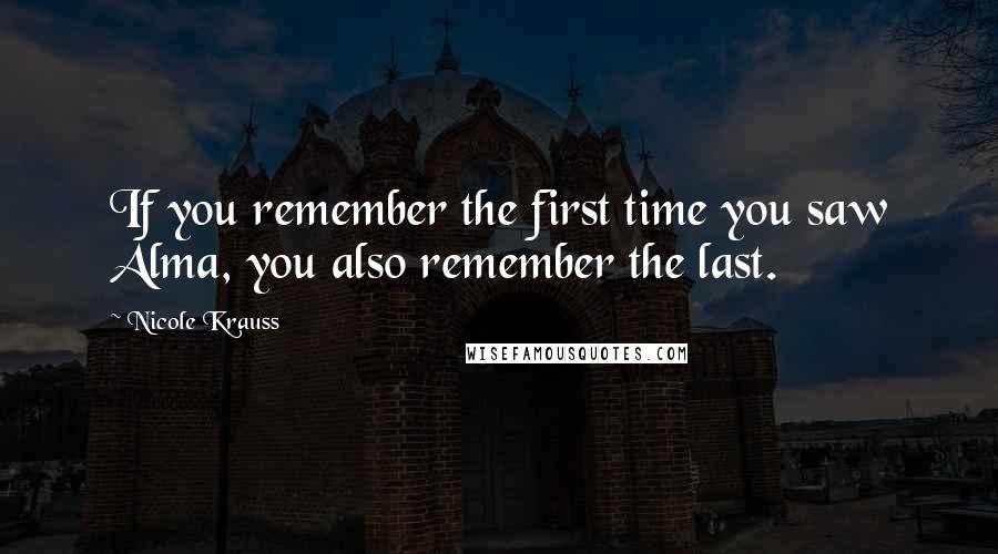 Nicole Krauss Quotes: If you remember the first time you saw Alma, you also remember the last.