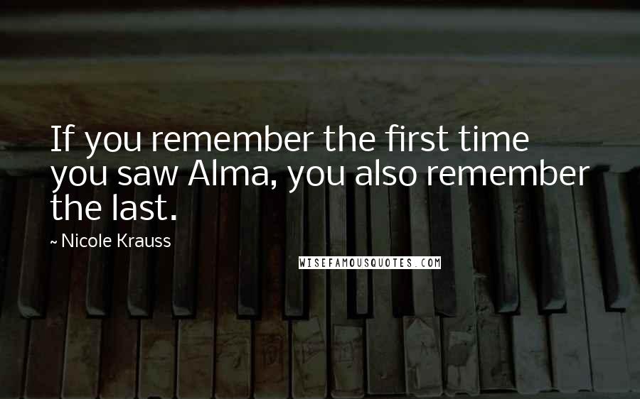 Nicole Krauss Quotes: If you remember the first time you saw Alma, you also remember the last.