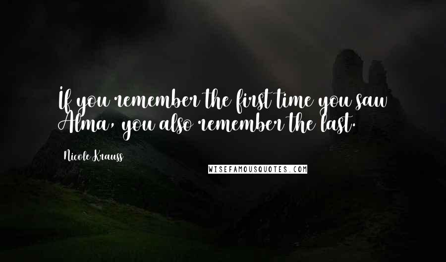 Nicole Krauss Quotes: If you remember the first time you saw Alma, you also remember the last.