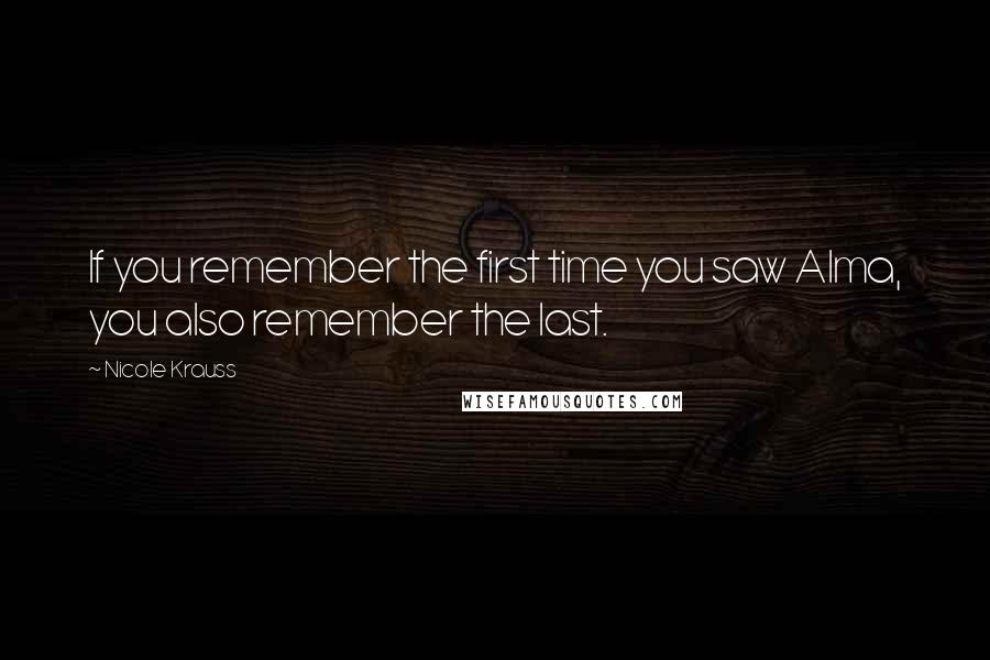 Nicole Krauss Quotes: If you remember the first time you saw Alma, you also remember the last.