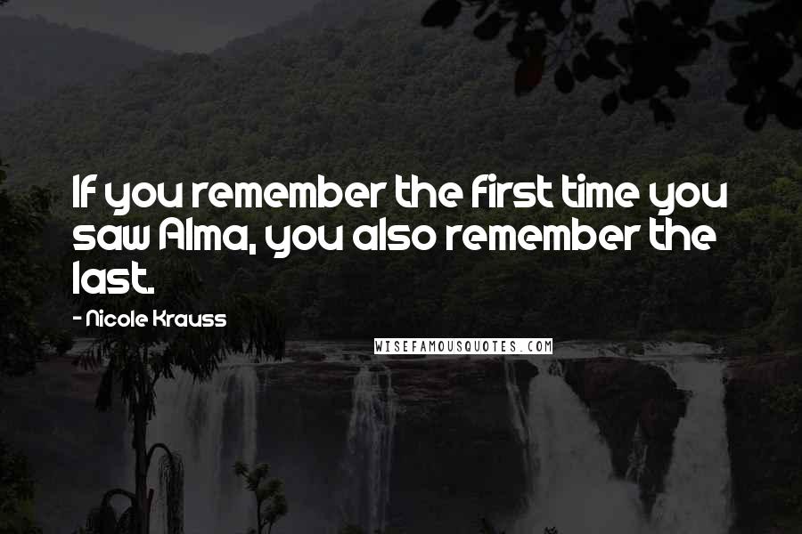 Nicole Krauss Quotes: If you remember the first time you saw Alma, you also remember the last.