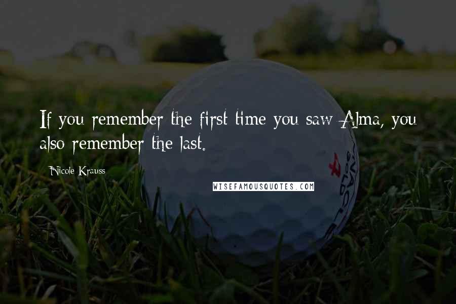 Nicole Krauss Quotes: If you remember the first time you saw Alma, you also remember the last.