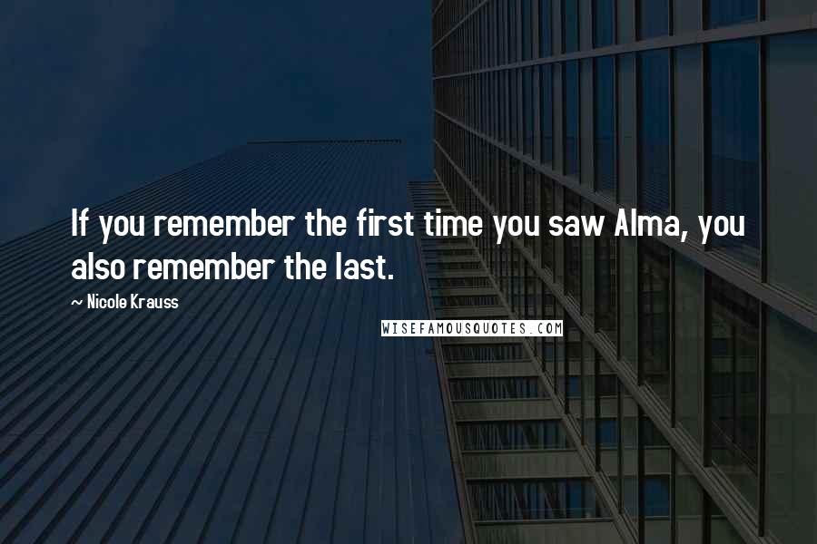 Nicole Krauss Quotes: If you remember the first time you saw Alma, you also remember the last.