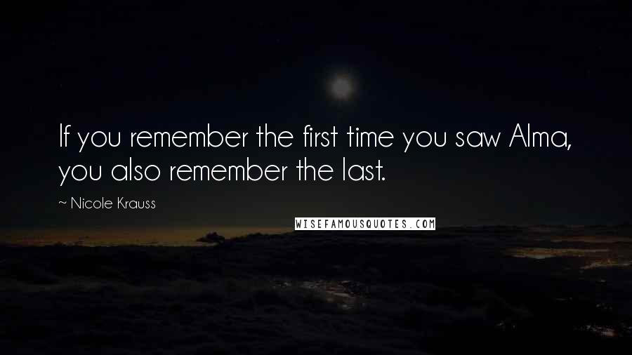 Nicole Krauss Quotes: If you remember the first time you saw Alma, you also remember the last.