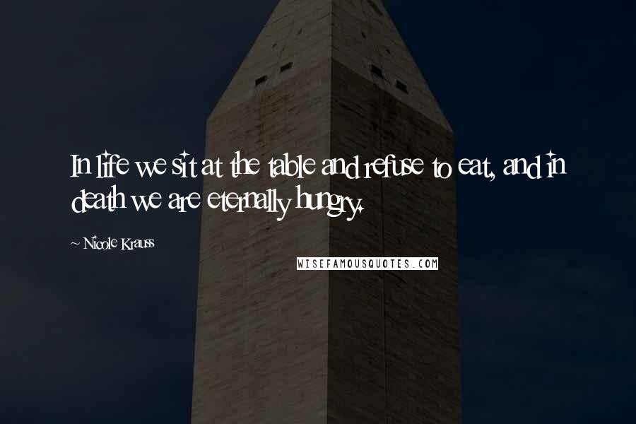 Nicole Krauss Quotes: In life we sit at the table and refuse to eat, and in death we are eternally hungry.