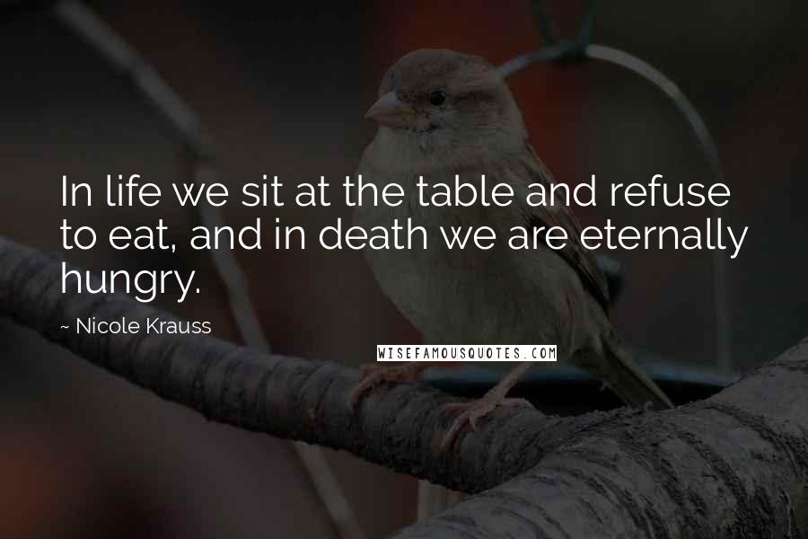 Nicole Krauss Quotes: In life we sit at the table and refuse to eat, and in death we are eternally hungry.